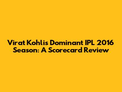 Virat Kohli's Dominant IPL 2016 Season: A Scorecard Review