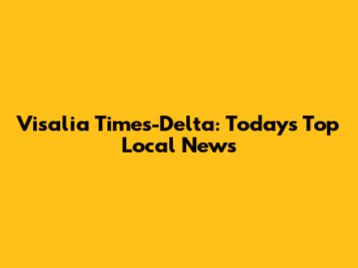 Visalia Times-Delta: Today's Top Local News