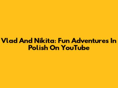 Vlad And Nikita: Fun Adventures In Polish On YouTube