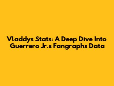 Vladdy's Stats: A Deep Dive Into Guerrero Jr.'s Fangraphs Data