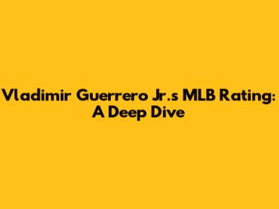 Vladimir Guerrero Jr.'s MLB Rating: A Deep Dive