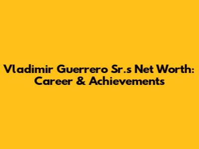 Vladimir Guerrero Sr.'s Net Worth: Career & Achievements