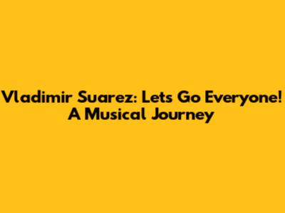 Vladimir Suarez: Let's Go Everyone! A Musical Journey