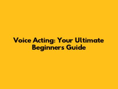 Voice Acting: Your Ultimate Beginner's Guide