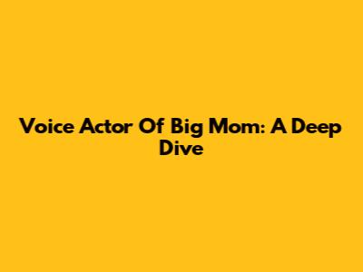 Voice Actor Of Big Mom: A Deep Dive