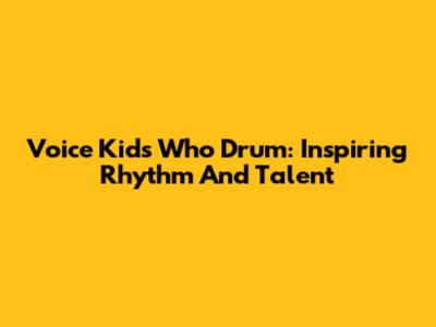 Voice Kids Who Drum: Inspiring Rhythm And Talent