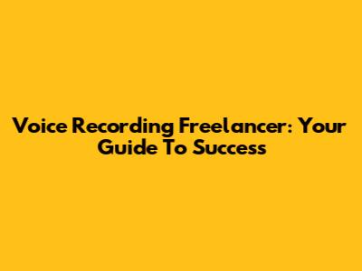 Voice Recording Freelancer: Your Guide To Success