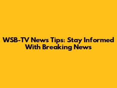 WSB-TV News Tips: Stay Informed With Breaking News
