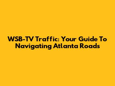 WSB-TV Traffic: Your Guide To Navigating Atlanta Roads
