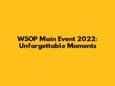 WSOP Main Event 2022: Unforgettable Moments