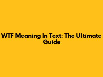 WTF Meaning In Text: The Ultimate Guide