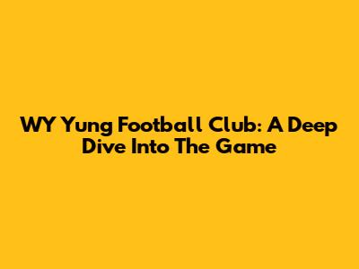 WY Yung Football Club: A Deep Dive Into The Game