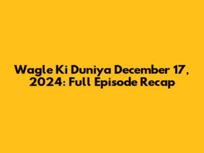 Wagle Ki Duniya December 17, 2024: Full Episode Recap