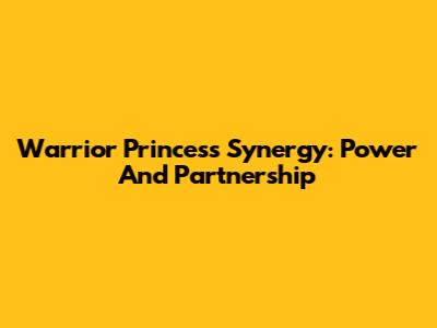 Warrior Princess Synergy: Power And Partnership