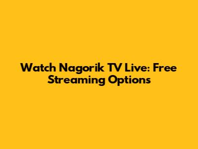 Watch Nagorik TV Live: Free Streaming Options