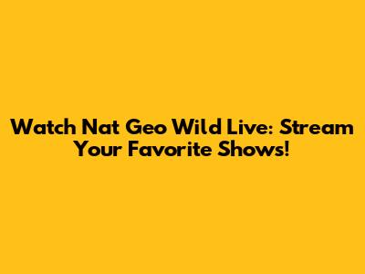 Watch Nat Geo Wild Live: Stream Your Favorite Shows!
