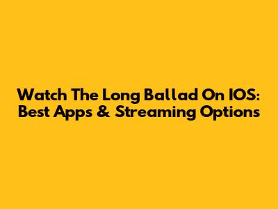 Watch The Long Ballad On IOS: Best Apps & Streaming Options