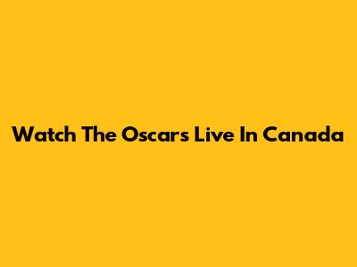 Watch The Oscars Live In Canada