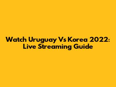 Watch Uruguay Vs Korea 2022: Live Streaming Guide