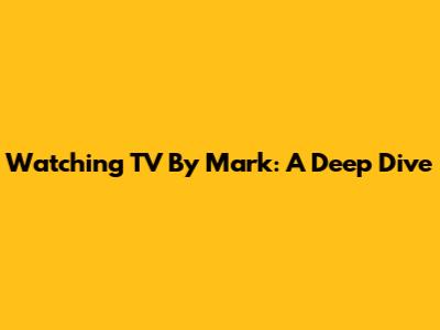 Watching TV By Mark: A Deep Dive