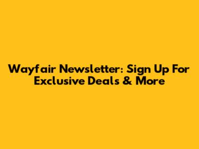 Wayfair Newsletter: Sign Up For Exclusive Deals & More