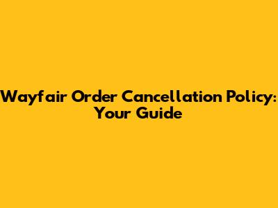 Wayfair Order Cancellation Policy: Your Guide