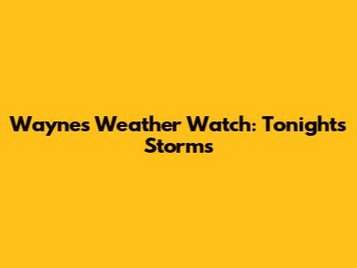 Wayne's Weather Watch: Tonight's Storms