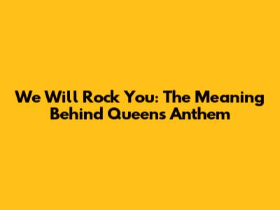 We Will Rock You: The Meaning Behind Queen's Anthem