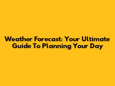 Weather Forecast: Your Ultimate Guide To Planning Your Day