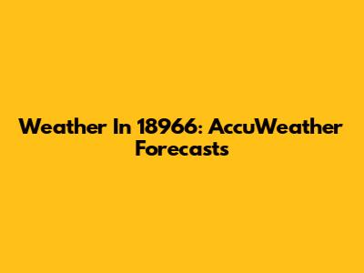 Weather In 18966: AccuWeather Forecasts