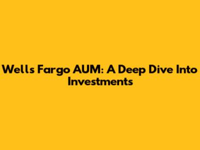 Wells Fargo AUM: A Deep Dive Into Investments