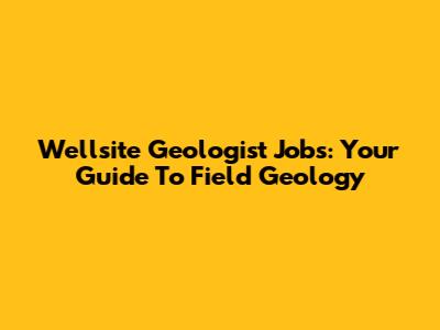 Wellsite Geologist Jobs: Your Guide To Field Geology