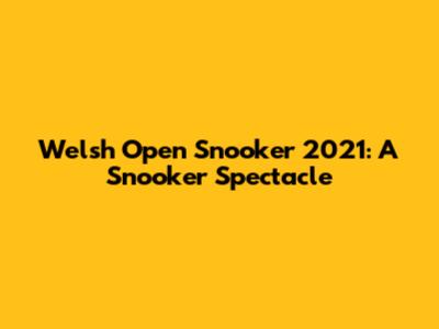 Welsh Open Snooker 2021: A Snooker Spectacle