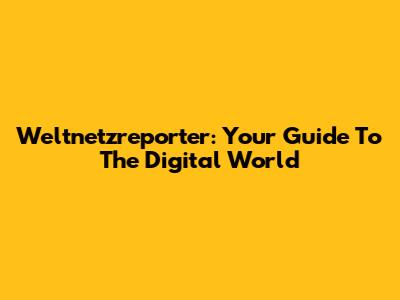 Weltnetzreporter: Your Guide To The Digital World
