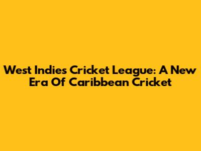 West Indies Cricket League: A New Era Of Caribbean Cricket