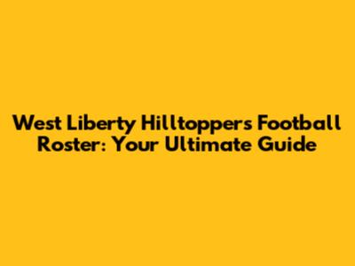 West Liberty Hilltoppers Football Roster: Your Ultimate Guide