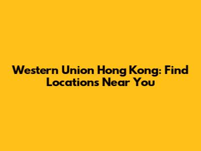 Western Union Hong Kong: Find Locations Near You