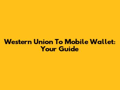 Western Union To Mobile Wallet: Your Guide