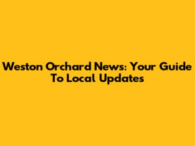 Weston Orchard News: Your Guide To Local Updates