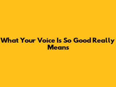 What 'Your Voice Is So Good' Really Means