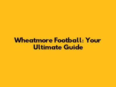 Wheatmore Football: Your Ultimate Guide