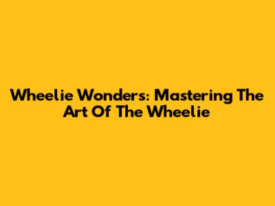 Wheelie Wonders: Mastering The Art Of The Wheelie