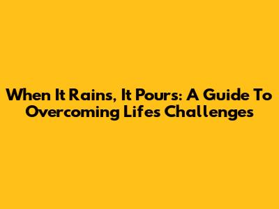 When It Rains, It Pours: A Guide To Overcoming Life's Challenges
