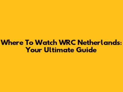 Where To Watch WRC Netherlands: Your Ultimate Guide