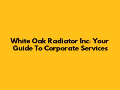 White Oak Radiator Inc: Your Guide To Corporate Services