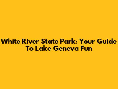 White River State Park: Your Guide To Lake Geneva Fun