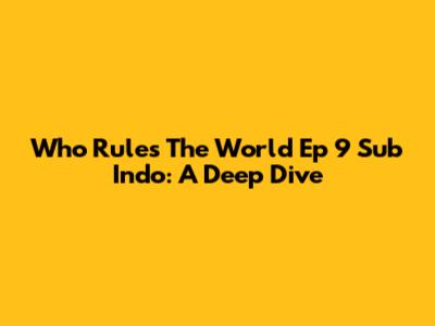 Who Rules The World Ep 9 Sub Indo: A Deep Dive