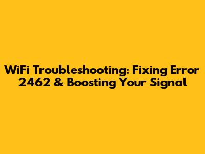 WiFi Troubleshooting: Fixing Error 2462 & Boosting Your Signal