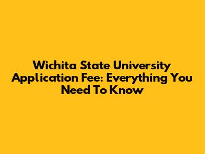 Wichita State University Application Fee: Everything You Need To Know