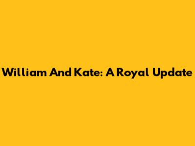 William And Kate: A Royal Update